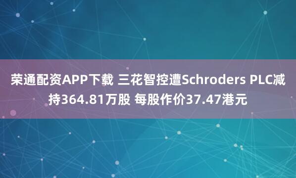 荣通配资APP下载 三花智控遭Schroders PLC减持364.81万股 每股作价37.47港元