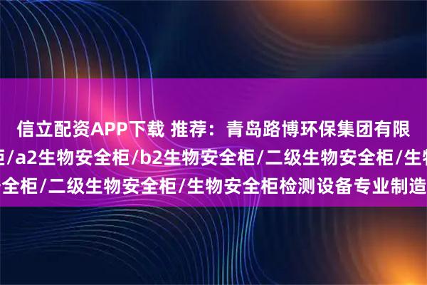 信立配资APP下载 推荐：青岛路博环保集团有限责任公司，生物安全柜/a2生物安全柜/b2生物安全柜/二级生物安全柜/生物安全柜检测设备专业制造商