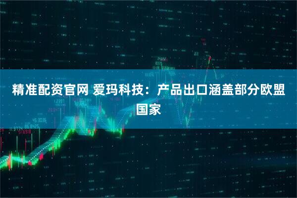 精准配资官网 爱玛科技：产品出口涵盖部分欧盟国家