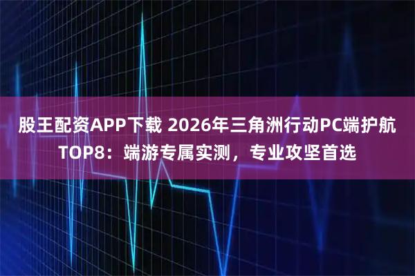股王配资APP下载 2026年三角洲行动PC端护航TOP8：端游专属实测，专业攻坚首选