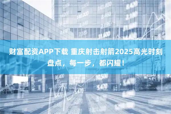 财富配资APP下载 重庆射击射箭2025高光时刻盘点，每一步，都闪耀！