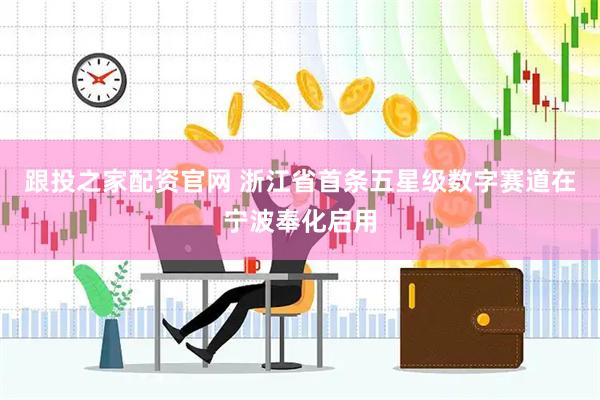 跟投之家配资官网 浙江省首条五星级数字赛道在宁波奉化启用