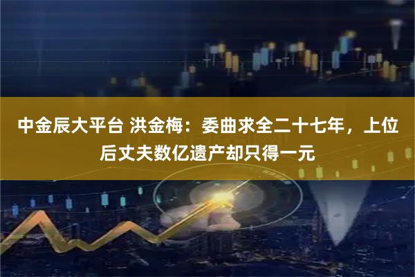 中金辰大平台 洪金梅：委曲求全二十七年，上位后丈夫数亿遗产却只得一元