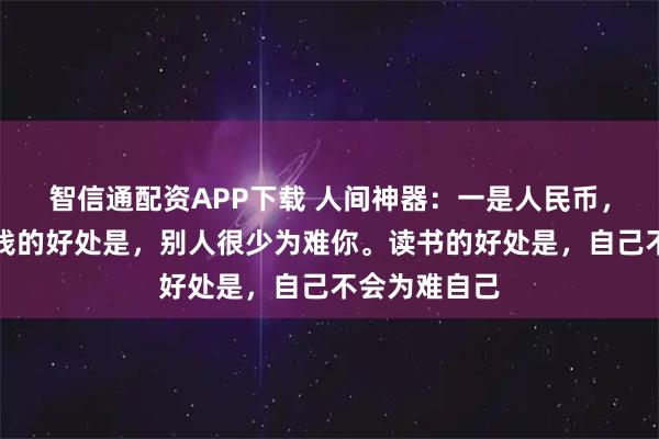 智信通配资APP下载 人间神器：一是人民币，二是书。有钱的好处是，别人很少为难你。读书的好处是，自己不会为难自己