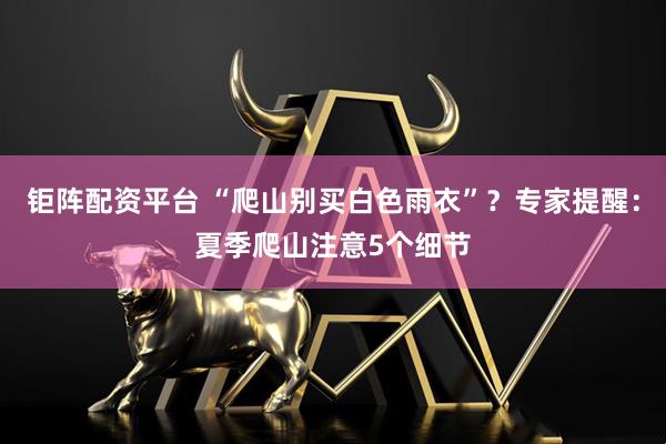钜阵配资平台 “爬山别买白色雨衣”？专家提醒：夏季爬山注意5个细节