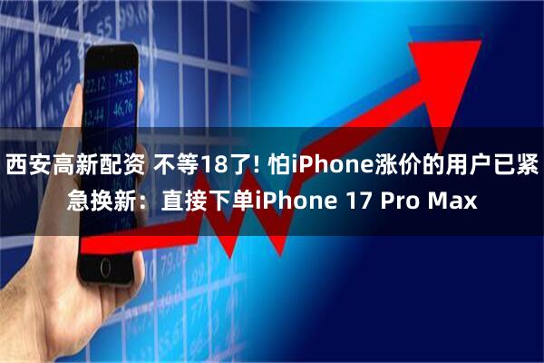 西安高新配资 不等18了! 怕iPhone涨价的用户已紧急换新:直接下单iPhone 17 Pro Max