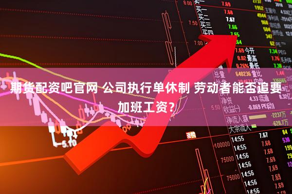期货配资吧官网 公司执行单休制 劳动者能否追要加班工资？