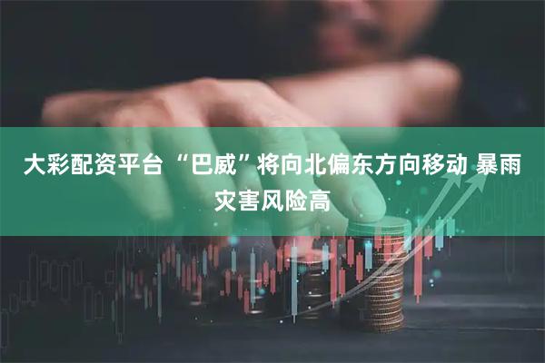 大彩配资平台 “巴威”将向北偏东方向移动 暴雨灾害风险高