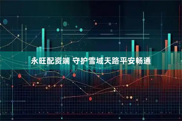 永旺配资端 守护雪域天路平安畅通