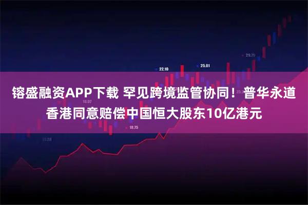 镕盛融资APP下载 罕见跨境监管协同！普华永道香港同意赔偿中国恒大股东10亿港元